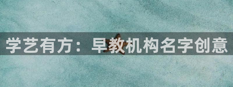 威九国际女演员名单介绍：学艺有方：早教机构名字创意