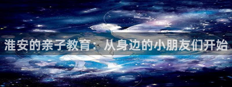 威九国际v96BET：淮安的亲子教育：从身边的小朋友们开始