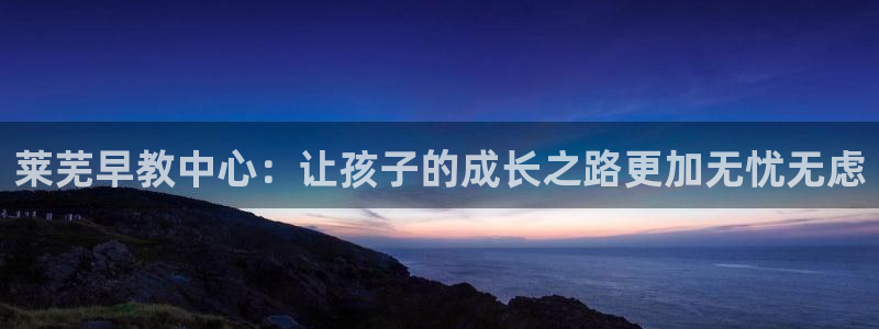 威九国际网站传媒：莱芜早教中心：让孩子的成长之路更加无忧无虑