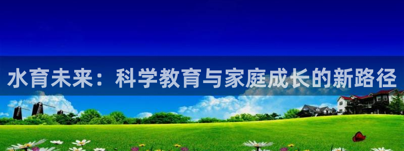 威九国际能提现吗是真的吗：水育未来：科学教育与家庭成长的新路径
