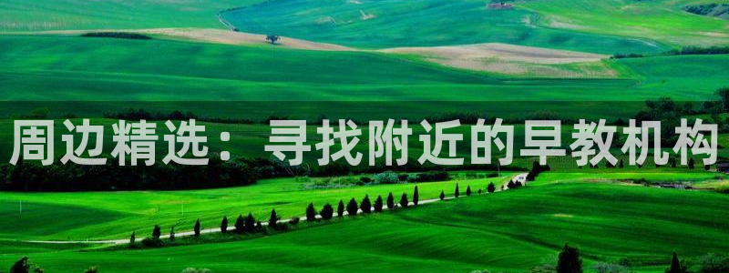 威九国际v8：周边精选：寻找附近的早教机构