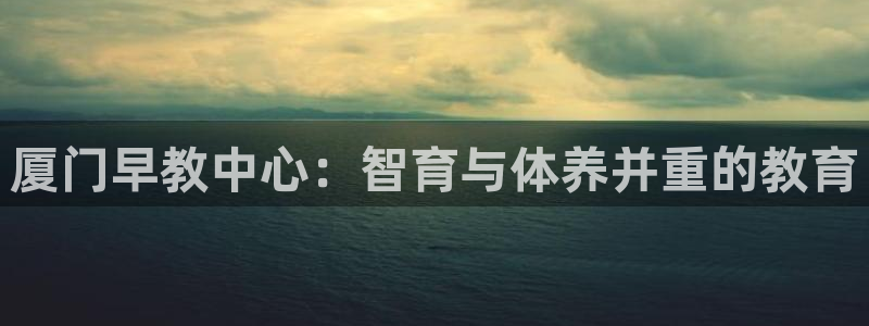 威九国际网站进入客服中心了吗：厦门早教中心：智育与体养并重的教育