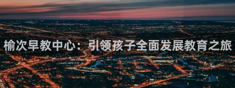 威九国际78mob网页：榆次早教中心：引领孩子全面发展教育之旅