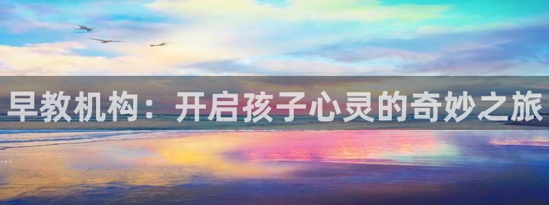 威九国际网站入口官网首页下载：早教机构：开启孩子心灵的奇妙之旅