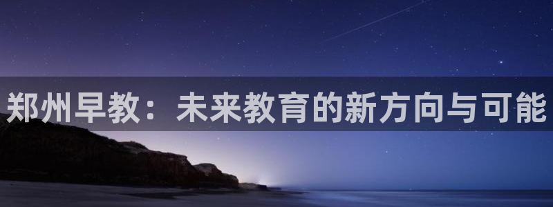 威九国际可以退钱吗怎么退的：郑州早教：未来教育的新方向与可能