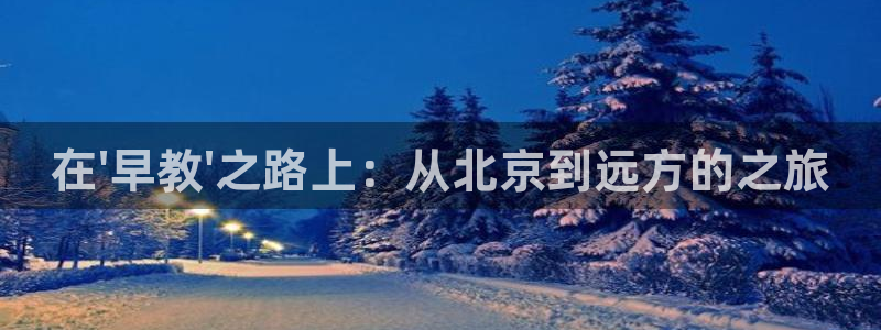 威九国际v8：在\'早教\'之路上：从北京到远方的之旅