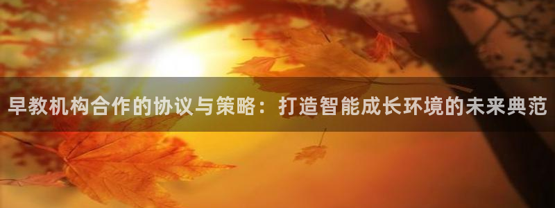 78mapp威九国际免费官方版下载：早教机构合作的协议与策略：打造智能成长环境的