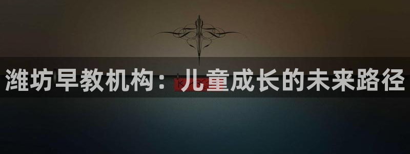 威九国际免费进入：潍坊早教机构：儿童成长的未来路径