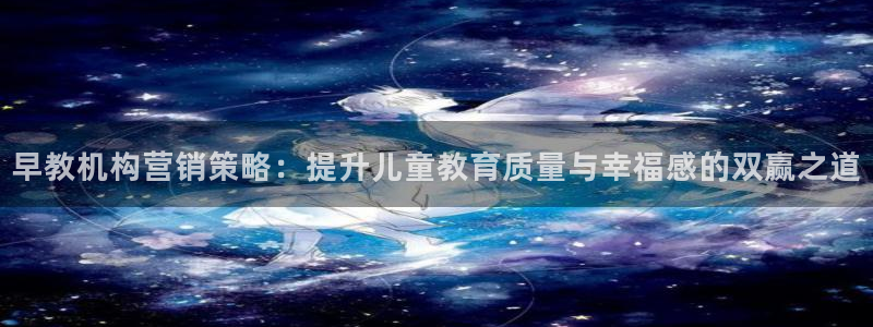 威九国际官网在线进入网站查询网址：早教机构营销策略：提升儿童教育质量与幸福感的双