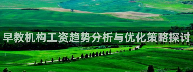 78mapp威九国际成长视频：早教机构工资趋势分析与优化策略探讨