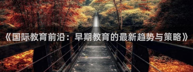威九国际APP入口：《国际教育前沿：早期教育的最新趋势与策略》
