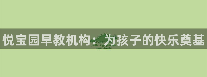 威九国际APP：悦宝园早教机构：为孩子的快乐奠基