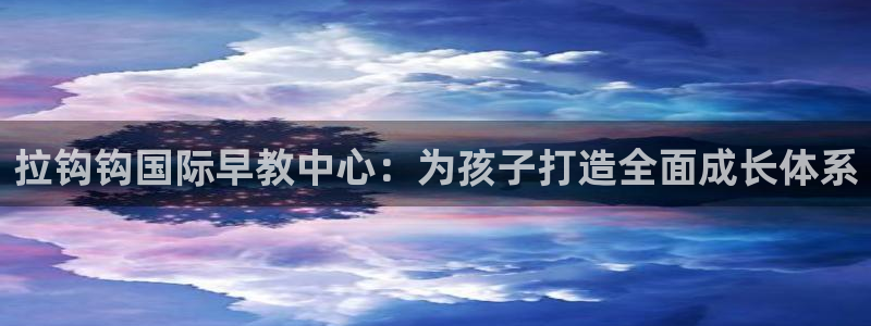 威九国际可以退钱吗怎么退款:拉钩钩国际早教中心:为孩子打造全面成长体系