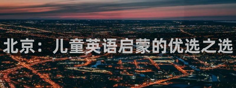 威九国际官网登录入口下载:北京:儿童英语启蒙的优选之选