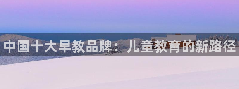 威九国际网站人入口:中国十大早教品牌:儿童教育的新路径