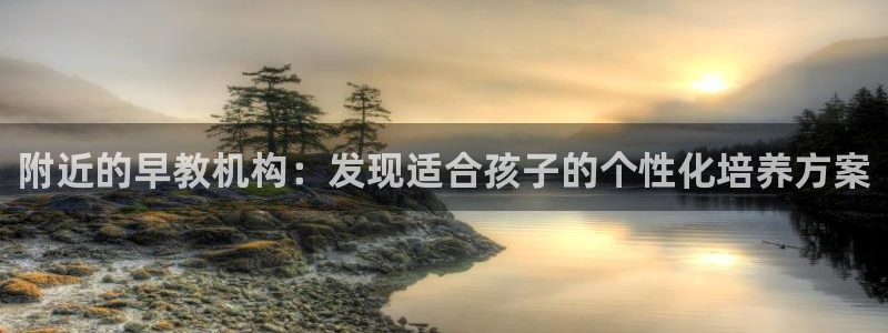 威九国际的演员：附近的早教机构：发现适合孩子的个性化培养方案