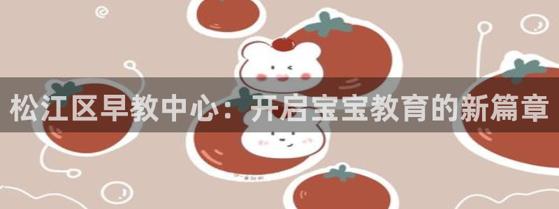威九国际66m66大陆：松江区早教中心：开启宝宝教育的新篇章