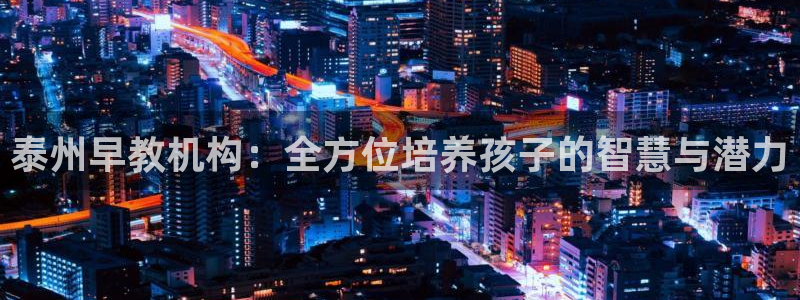 威九国际取款不会被骗吧吗：泰州早教机构：全方位培养孩子的智慧与潜力