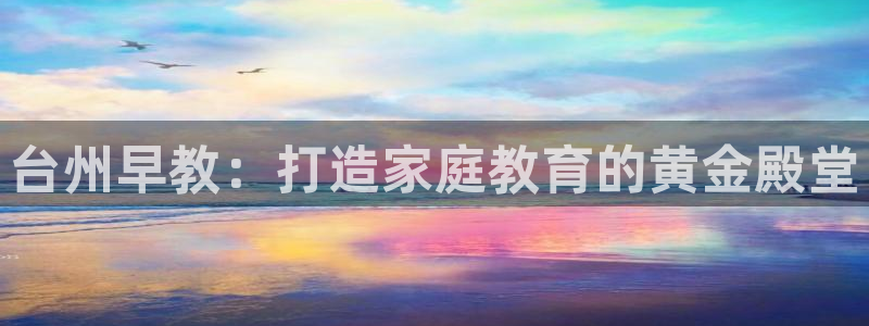 威九国际66m入口：台州早教：打造家庭教育的黄金殿堂