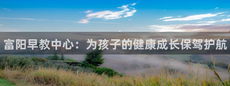 威九国际女明星:富阳早教中心:为孩子的健康成长保驾护航