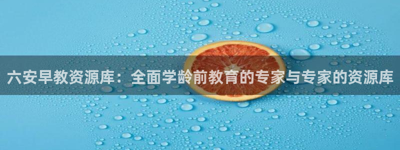 威九国际能提现吗安全吗：六安早教资源库：全面学龄前教育的专家与专家的资源库
