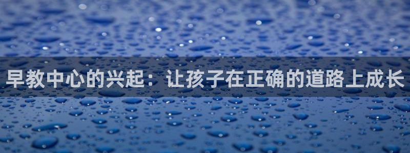 威九国际女主名字：早教中心的兴起：让孩子在正确的道路上成长