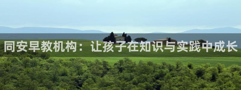 威九国际官方网站最新版本更新内容介绍：同安早教机构：让孩子在知识与实践中成长