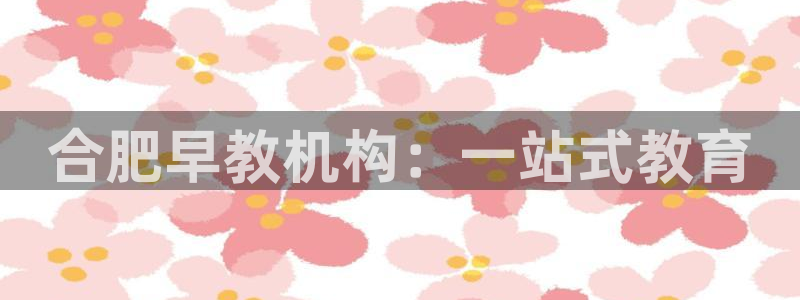 威九国际APP下载:合肥早教机构:一站式教育