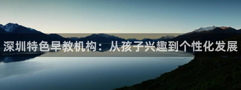 威九国际坑人的嘛:深圳特色早教机构:从孩子兴趣到个性化发展