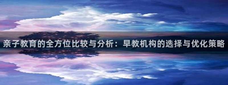 78mapp威九国际人民网:亲子教育的全方位比较与分析:早教机构的选择与优化策略
