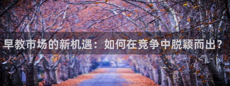 威九国际网站链接怎么打开:早教市场的新机遇:如何在竞争中脱颖而出?
